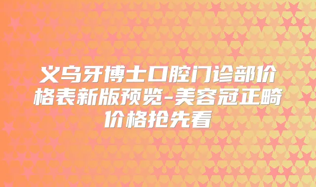 义乌牙博士口腔门诊部价格表新版预览-美容冠正畸价格抢先看