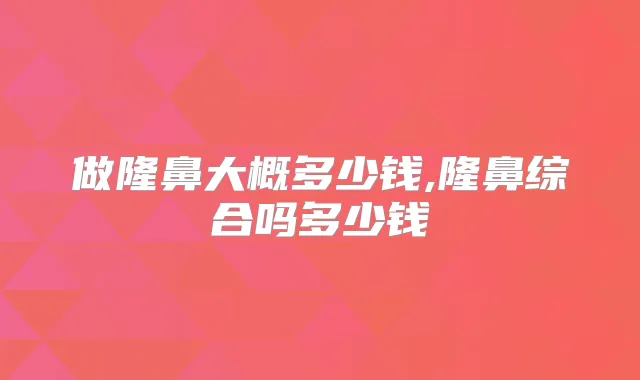 做隆鼻大概多少钱,隆鼻综合吗多少钱