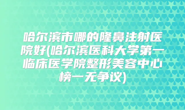 哈尔滨市哪的隆鼻注射医院好(哈尔滨医科大学第一临床医学院整形美容中心榜一无争议)