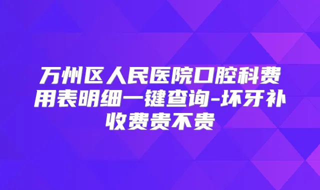 万州区人民医院口腔科费用表明细一键查询-坏牙补收费贵不贵
