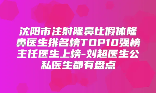 沈阳市注射隆鼻比假体隆鼻医生排名榜TOP10强榜主任医生上榜-刘超医生公私医生都有盘点