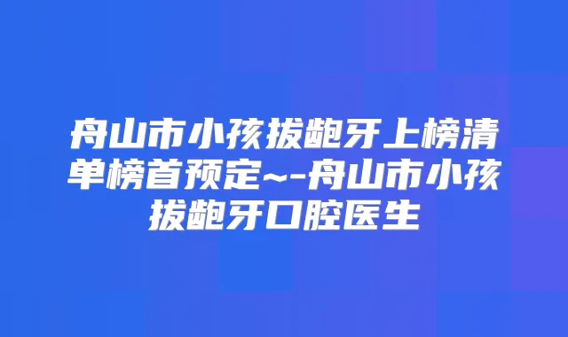 舟山市小孩拔龅牙上榜清单榜首预定~-舟山市小孩拔龅牙口腔医生