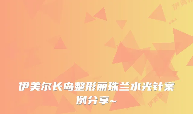 伊美尔长岛整形丽珠兰水光针案例分享~
