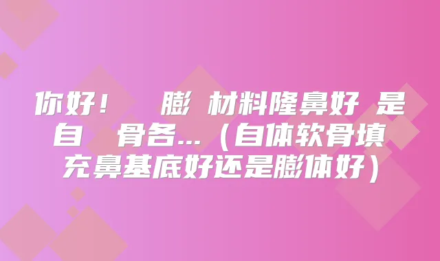 你好！請問膨體材料隆鼻好還是自體軟骨各...（自体软骨填充鼻基底好还是膨体好）