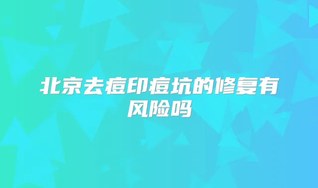北京去痘印痘坑的修复有风险吗