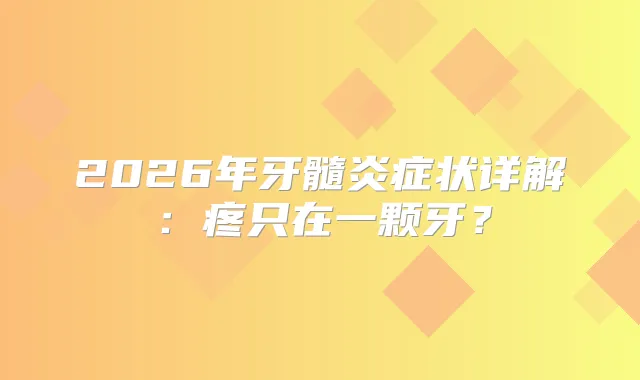 2026年牙髓炎症状详解：疼只在一颗牙？