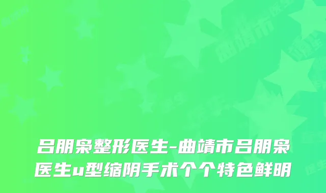 吕朋枭整形医生-曲靖市吕朋枭医生u型缩阴手术个个特色鲜明
