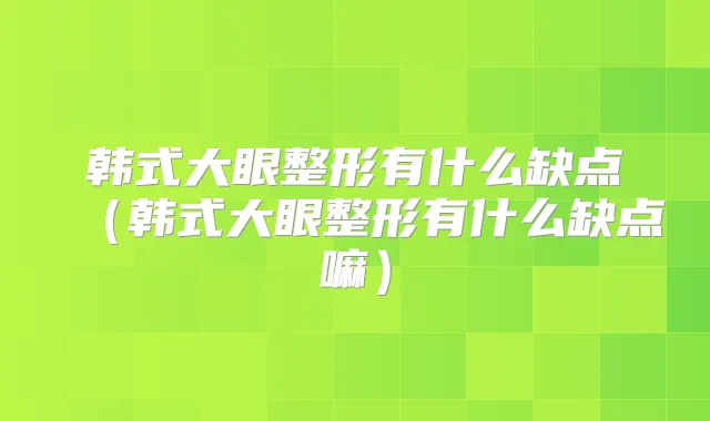 韩式大眼整形有什么缺点（韩式大眼整形有什么缺点嘛）