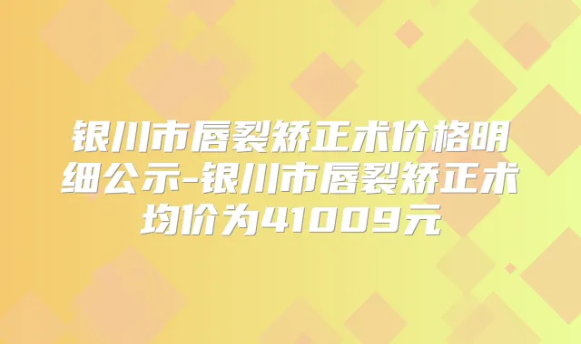 银川市唇裂矫正术价格明细公示-银川市唇裂矫正术均价为41009元