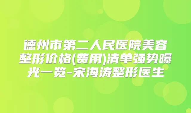 德州市第二人民医院美容整形价格(费用)清单强势曝光一览-宋海涛整形医生