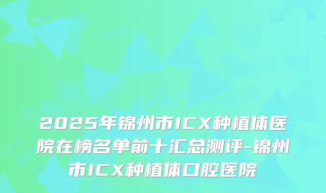 2025年锦州市ICX种植体医院在榜名单前十汇总测评-锦州市ICX种植体口腔医院
