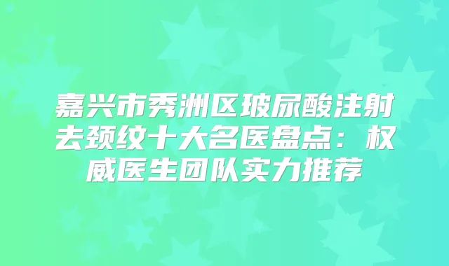 嘉兴市秀洲区玻尿酸注射去颈纹十大名医盘点：医生团队实力推荐