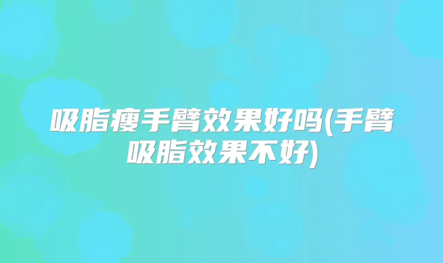 吸脂瘦手臂效果好吗(手臂吸脂效果不好)