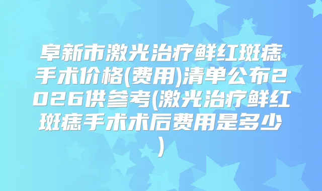 阜新市激光鲜红斑痣手术价格(费用)清单公布2026供参考(激光鲜红斑痣手术术后费用是多少)