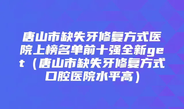 唐山市缺失牙修复方式医院上榜名单前十强全新get（唐山市缺失牙修复方式口腔医院水平高）