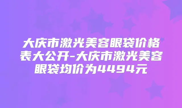 大庆市激光美容眼袋价格表大公开-大庆市激光美容眼袋均价为4494元