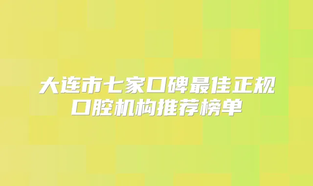 大连市七家口碑佳正规口腔机构推荐榜单