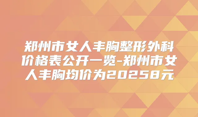 郑州市女人丰胸整形外科价格表公开一览-郑州市女人丰胸均价为20258元