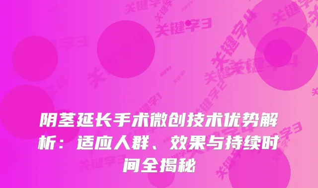 阴茎延长手术微创技术优势解析：适应人群、效果与持续时间全揭秘