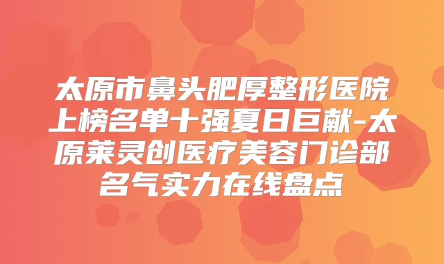 太原市鼻头肥厚整形医院上榜名单十强夏日巨献-太原莱灵创医疗美容门诊部名气实力在线盘点