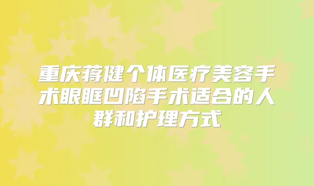 重庆蒋健个体医疗美容手术眼眶凹陷手术适合的人群和护理方式