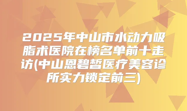 2025年中山市水动力吸脂术医院在榜名单前十走访(中山恩碧皙医疗美容诊所实力锁定前三)