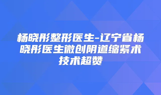 杨晓彤整形医生-辽宁省杨晓彤医生微创阴道缩紧术技术超赞