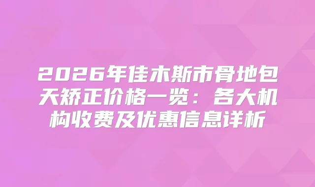 2026年佳木斯市骨地包天矫正价格一览：各大机构收费及优惠信息详析