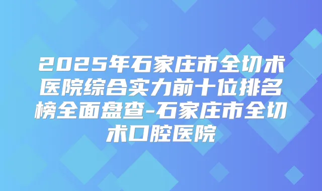 2025年石家庄市全切术医院综合实力前十位排名榜全面盘查-石家庄市全切术口腔医院