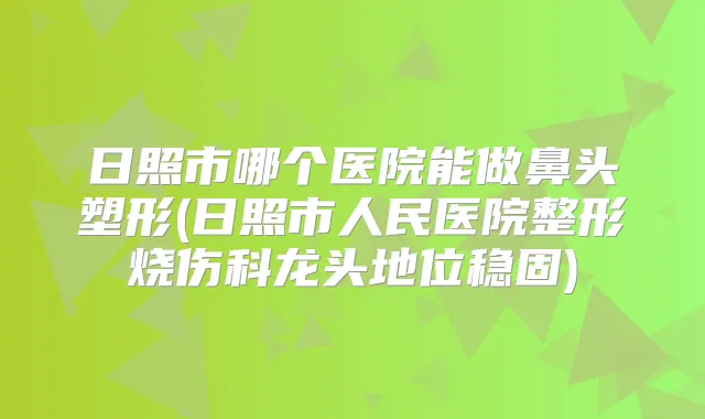 日照市哪个医院能做鼻头塑形(日照市人民医院整形烧伤科龙头地位稳固)