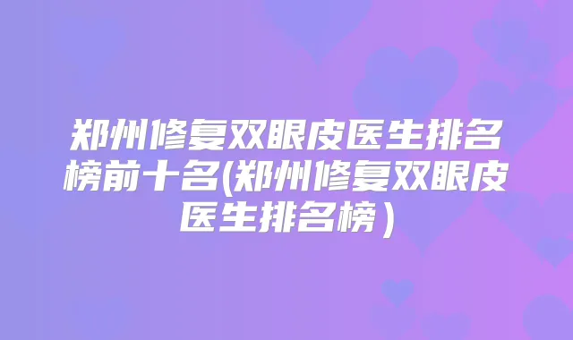 郑州修复双眼皮医生排名榜前十名(郑州修复双眼皮医生排名榜）