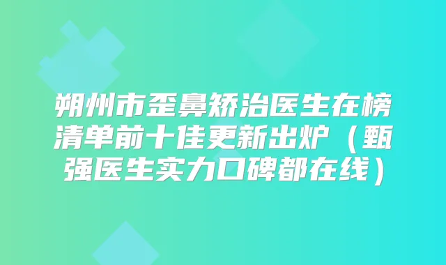 朔州市歪鼻矫治医生在榜清单前十佳更新出炉（甄强医生实力口碑都在线）