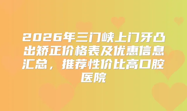 2026年三门峡上门牙凸出矫正价格表及优惠信息汇总，推荐性价比高口腔医院