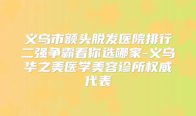 义乌市额头脱发医院排行二强争霸看你选哪家-义乌华之美医学美容诊所代表