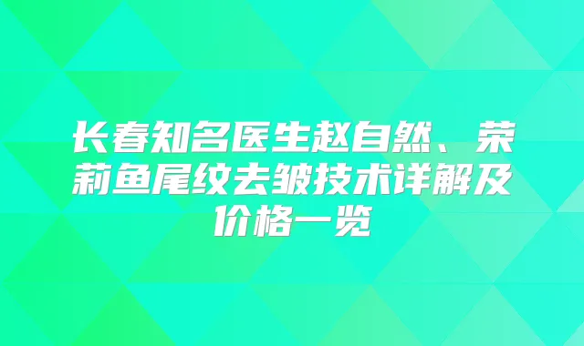 长春知名医生赵自然、荣莉鱼尾纹去皱技术详解及价格一览