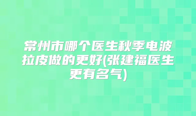 常州市哪个医生秋季电波拉皮做的更好(张建福医生更有名气)