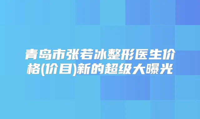 青岛市张若冰整形医生价格(价目)新的超级大曝光
