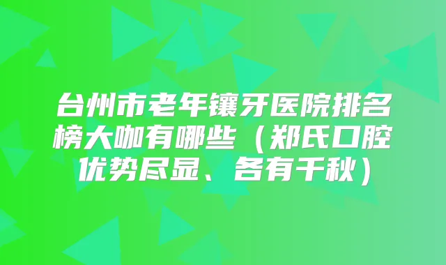 台州市老年镶牙医院排名榜大咖有哪些（郑氏口腔优势尽显、各有千秋）