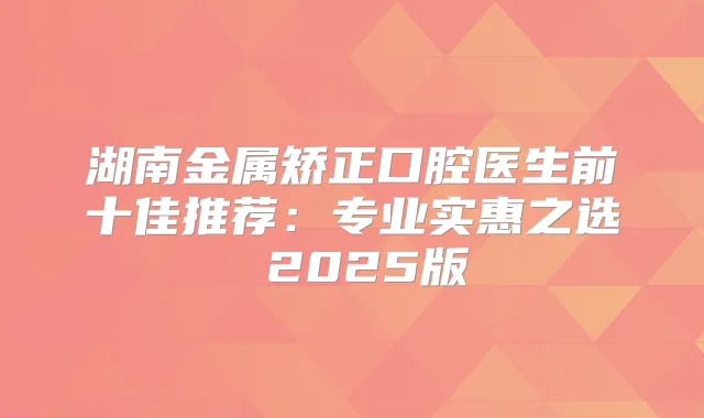 湖南金属矫正口腔医生前十佳推荐：专业实惠之选 2025版