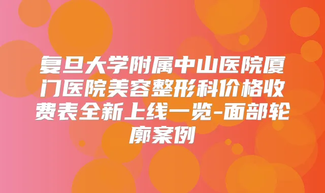 复旦大学附属中山医院厦门医院美容整形科价格收费表全新上线一览-面部轮廓案例
