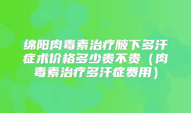 绵阳腋下多汗症术价格多少贵不贵(多汗症费用)