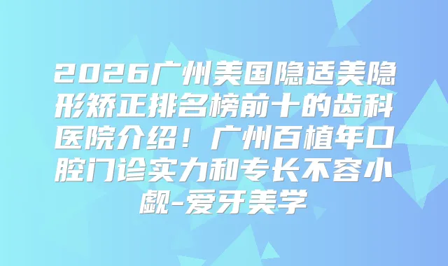 2026广州美国隐适美隐形矫正排名榜前十的齿科医院介绍！广州百植年口腔门诊实力和专长不容小觑-爱牙美学