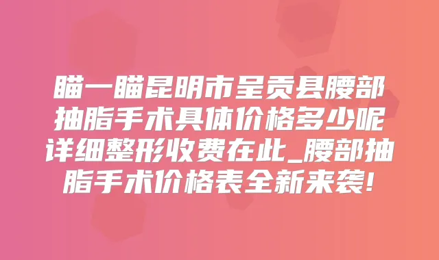 瞄一瞄昆明市呈贡县腰部抽脂手术具体价格多少呢详细整形收费在此_腰部抽脂手术价格表全新来袭!