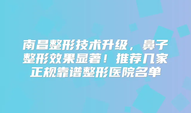 南昌整形技术升级,鼻子整形效果显著!推荐几家正规靠谱整形医院名单