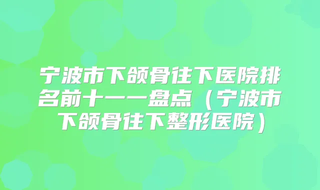 宁波市下颌骨往下医院排名前十一一盘点（宁波市下颌骨往下整形医院）