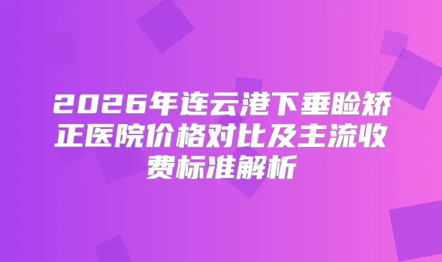 2026年连云港下垂睑矫正医院价格对比及主流收费标准解析