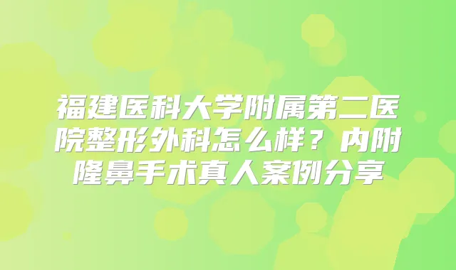 福建医科大学附属第二医院整形外科怎么样？内附隆鼻手术真人案例分享