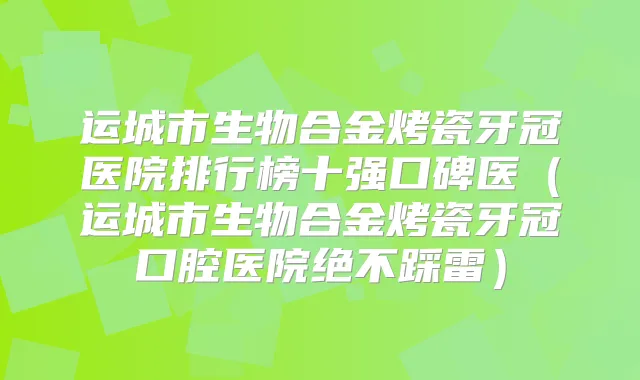 运城市生物合金烤瓷牙冠医院排行榜十强口碑医（运城市生物合金烤瓷牙冠口腔医院绝不踩雷）