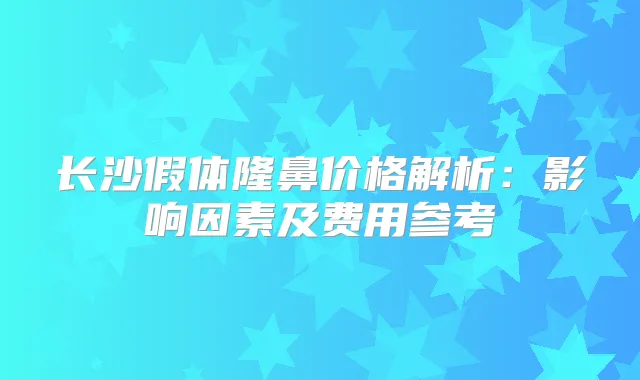 长沙假体隆鼻价格解析：影响因素及费用参考
