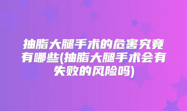 抽脂大腿手术的危害究竟有哪些(抽脂大腿手术会有失败的风险吗)